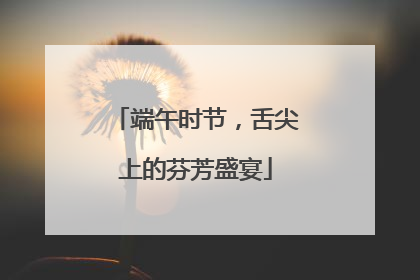 端午时节，舌尖上的芬芳盛宴