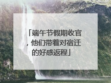 端午节假期收官，他们带着对宿迁的好感返程