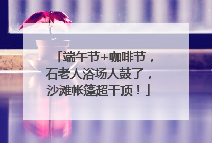 端午节+咖啡节，石老人浴场人鼓了，沙滩帐篷超千顶！