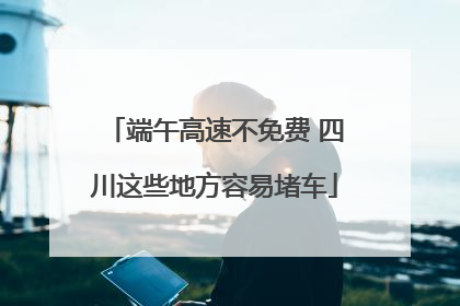 端午高速不免费 四川这些地方容易堵车