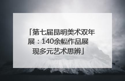 第七届昆明美术双年展：140余幅作品展现多元艺术思辨