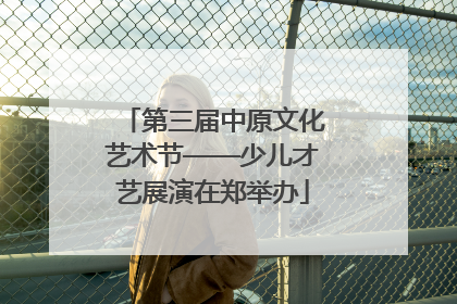 第三届中原文化艺术节——少儿才艺展演在郑举办