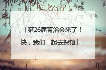第26届青洽会来了！快，我们一起去探馆