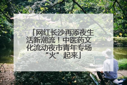 网红长沙再添夜生活新潮流！中医药文化流动夜市青年专场“火”起来