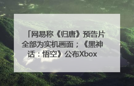 网易称《归唐》预告片全部为实机画面；《黑神话：悟空》公布Xbox版预购视频｜游戏早参