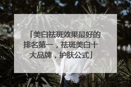 美白祛斑效果最好的排名第一，祛斑美白十大品牌，护肤公式
