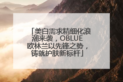 美白需求精细化浪潮来袭，OBLUE欧林兰以先锋之势，铸就护肤新标杆