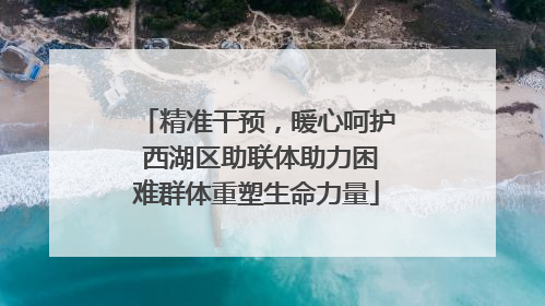 精准干预，暖心呵护 西湖区助联体助力困难群体重塑生命力量