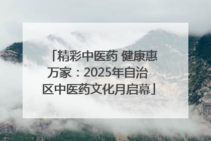 精彩中医药 健康惠万家：2025年自治区中医药文化月启幕