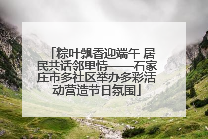 粽叶飘香迎端午 居民共话邻里情——石家庄市多社区举办多彩活动营造节日氛围