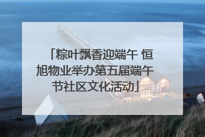 粽叶飘香迎端午 恒旭物业举办第五届端午节社区文化活动