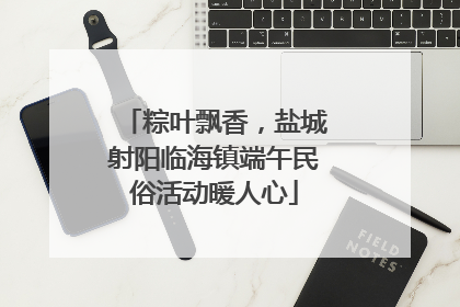 粽叶飘香，盐城射阳临海镇端午民俗活动暖人心