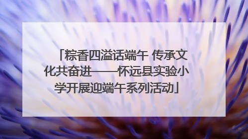 粽香四溢话端午 传承文化共奋进——怀远县实验小学开展迎端午系列活动