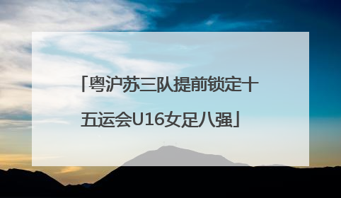 粤沪苏三队提前锁定十五运会U16女足八强