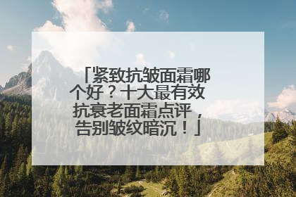 紧致抗皱面霜哪个好？十大最有效抗衰老面霜点评，告别皱纹暗沉！