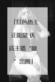 红色热土正能量 优质主播“赣”出圈