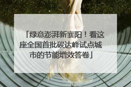 绿意澎湃新襄阳！看这座全国首批碳达峰试点城市的节能增效答卷