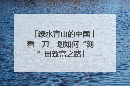 绿水青山的中国丨看一刀一划如何“刻”出致富之路
