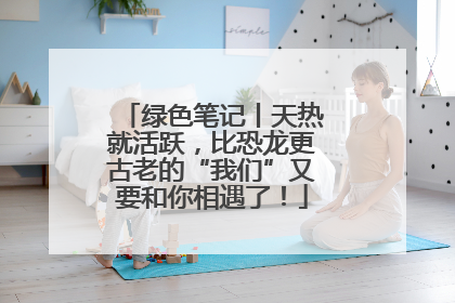 绿色笔记丨天热就活跃，比恐龙更古老的“我们”又要和你相遇了！