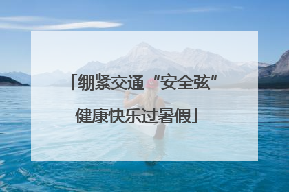 绷紧交通“安全弦” 健康快乐过暑假