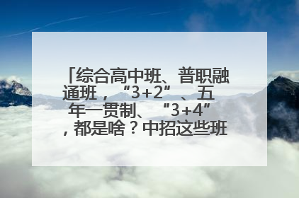 综合高中班、普职融通班，“3+2”、五年一贯制、“3+4”，都是啥？中招这些班，一文看懂
