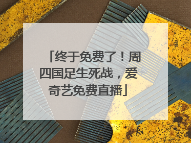 终于免费了！周四国足生死战，爱奇艺免费直播