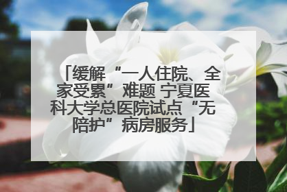 缓解“一人住院、全家受累”难题 宁夏医科大学总医院试点“无陪护”病房服务