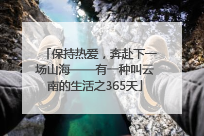 保持热爱，奔赴下一场山海——有一种叫云南的生活之365天
