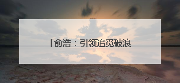 俞浩：引领追觅破浪前行的科技领航者