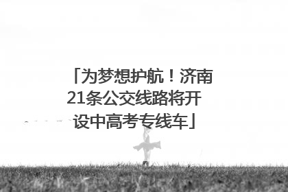 为梦想护航！济南21条公交线路将开设中高考专线车