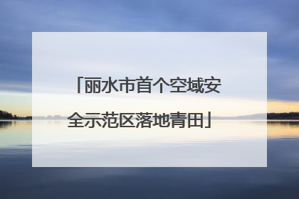 丽水市首个空域安全示范区落地青田