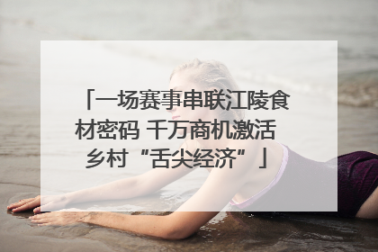 一场赛事串联江陵食材密码 千万商机激活乡村“舌尖经济”