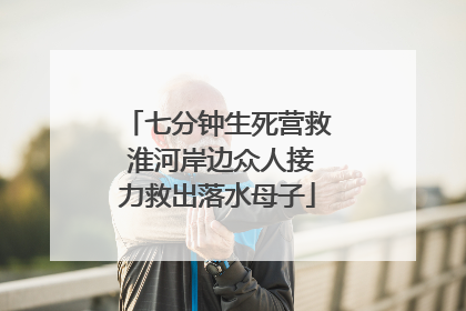 七分钟生死营救 淮河岸边众人接力救出落水母子