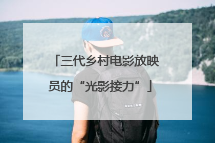 三代乡村电影放映员的“光影接力”