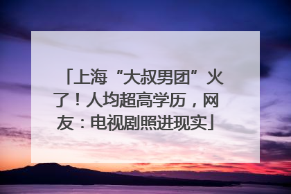 上海“大叔男团”火了！人均超高学历，网友：电视剧照进现实