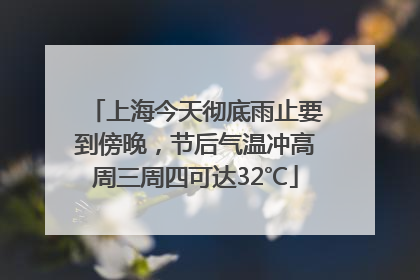 上海今天彻底雨止要到傍晚，节后气温冲高周三周四可达32℃
