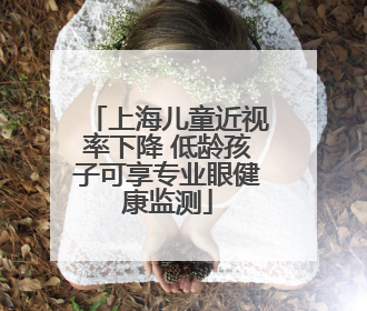上海儿童近视率下降 低龄孩子可享专业眼健康监测