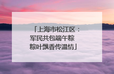 上海市松江区：军民共包端午粽 粽叶飘香传温情