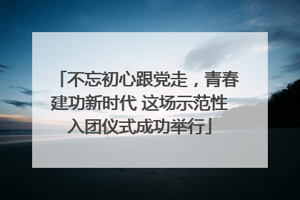 不忘初心跟党走，青春建功新时代 这场示范性入团仪式成功举行