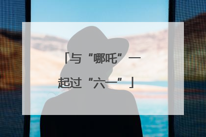 与“哪吒”一起过“六一”