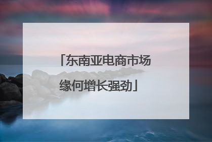 东南亚电商市场缘何增长强劲