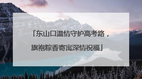 东山口温情守护高考路，旗袍粽香寄寓深情祝福