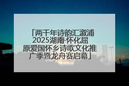 两千年诗韵汇溆浦 2025湖南·怀化屈原爱国怀乡诗歌文化推广季暨龙舟赛启幕