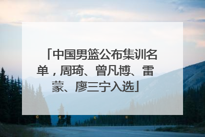 中国男篮公布集训名单，周琦、曾凡博、雷蒙、廖三宁入选