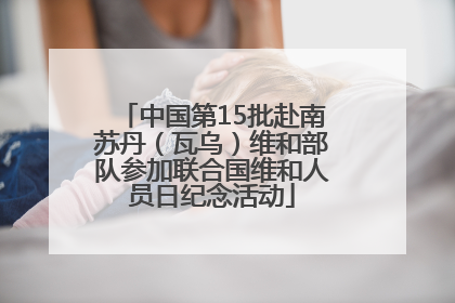 中国第15批赴南苏丹（瓦乌）维和部队参加联合国维和人员日纪念活动