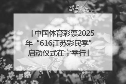 中国体育彩票2025年“616江苏彩民季”启动仪式在宁举行