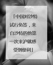 中国对沙特试行免签，来自沙特的他第一次来沪就感受到便利