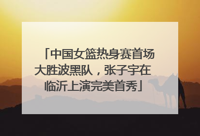中国女篮热身赛首场大胜波黑队，张子宇在临沂上演完美首秀
