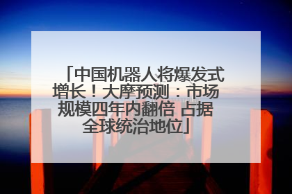 中国机器人将爆发式增长！大摩预测：市场规模四年内翻倍 占据全球统治地位
