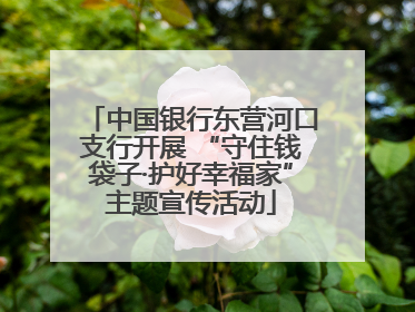 中国银行东营河口支行开展 “守住钱袋子·护好幸福家”主题宣传活动